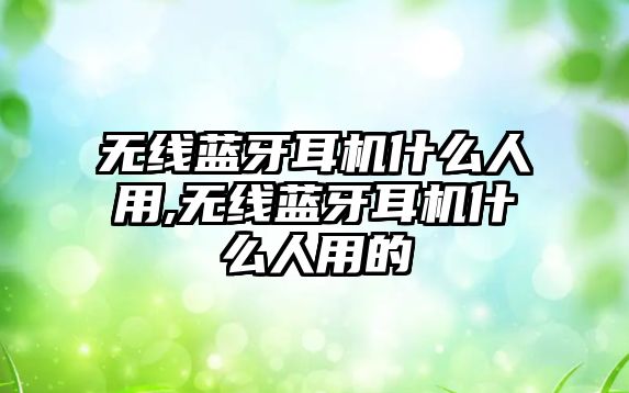 無線藍(lán)牙耳機什么人用,無線藍(lán)牙耳機什么人用的